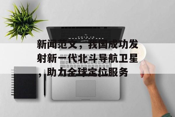 新闻范文，我国成功发射新一代北斗导航卫星，助力全球定位服务