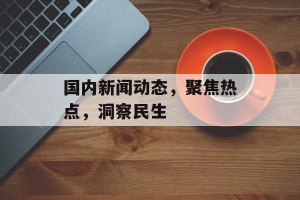 国内新闻动态,聚焦热点,洞察民生 国内新闻动态,聚焦热点,洞察民生