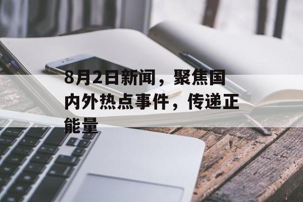8月2日新闻,聚焦国内外热点事件,传递正能量 8月2日新闻,聚焦国内外热点事件,传递正能量