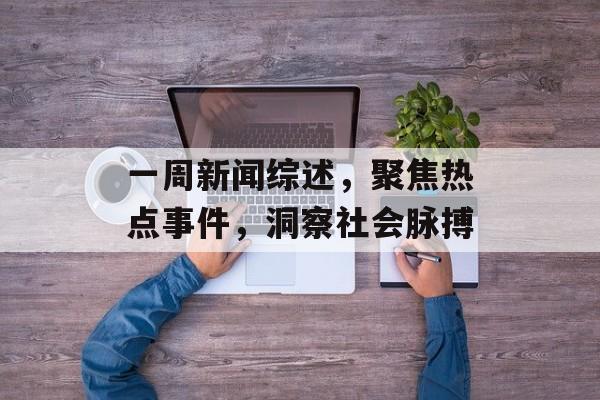 一周新闻综述,聚焦热点事件,洞察社会脉搏 一周新闻综述,聚焦热点事件,洞察社会脉搏