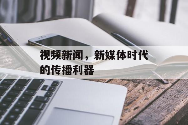 视频新闻,新媒体时代的传播利器 视频新闻,新媒体时代的传播利器