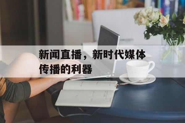 新闻直播，新时代媒体传播的利器