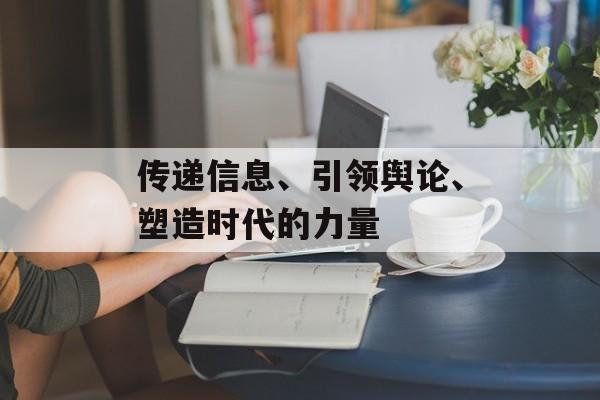 传递信息、引领舆论、塑造时代的力量 传递信息、引领舆论、塑造时代的力量