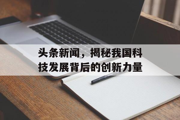 头条新闻,揭秘我国科技发展背后的创新力量 头条新闻,揭秘我国科技发展背后的创新力量