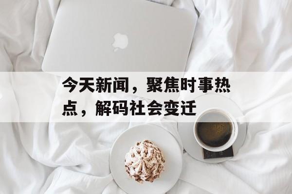 今天新闻,聚焦时事热点,解码社会变迁 今天新闻,聚焦时事热点,解码社会变迁