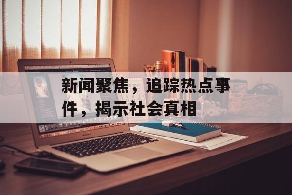 新闻聚焦,追踪热点事件,揭示社会真相 新闻聚焦,追踪热点事件,揭示社会真相