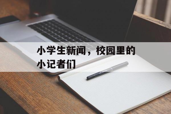小学生新闻,校园里的小记者们 小学生新闻,校园里的小记者们