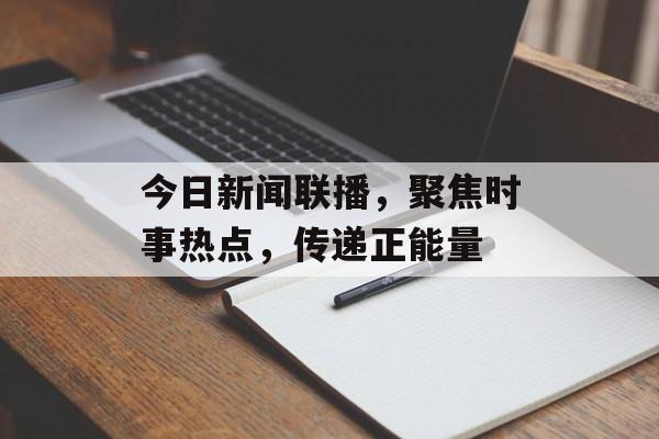 今日新闻联播,聚焦时事热点,传递正能量 今日新闻联播,聚焦时事热点,传递正能量