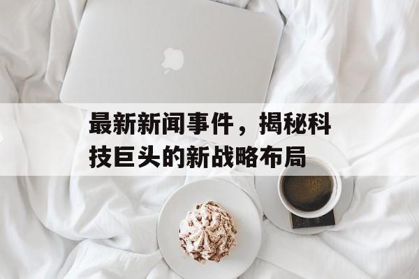 最新新闻事件,揭秘科技巨头的新战略布局 最新新闻事件,揭秘科技巨头的新战略布局