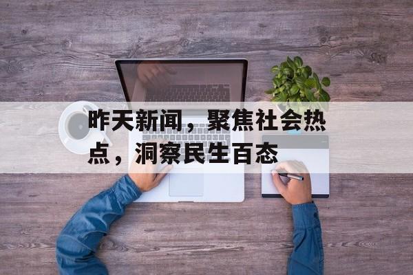 昨天新闻,聚焦社会热点,洞察民生百态 昨天新闻,聚焦社会热点,洞察民生百态