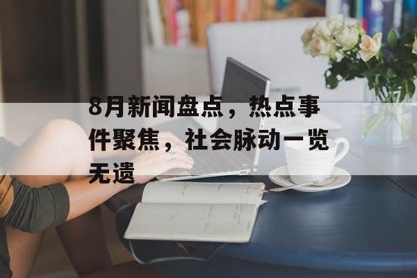 8月新闻盘点,热点事件聚焦,社会脉动一览无遗 8月新闻盘点,热点事件聚焦,社会脉动一览无遗