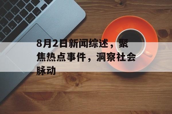 8月2日新闻综述，聚焦热点事件，洞察社会脉动