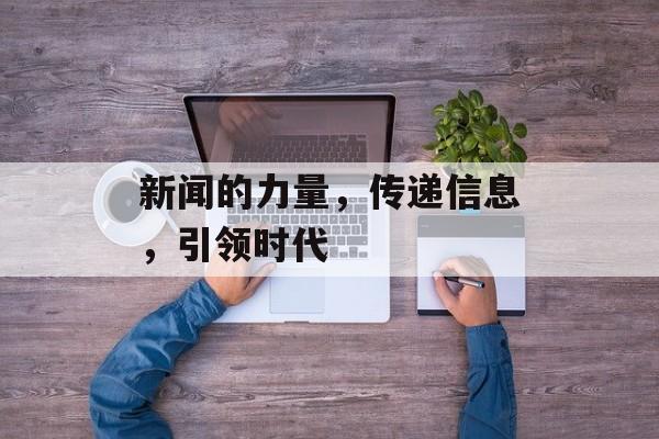 新闻的力量，传递信息，引领时代