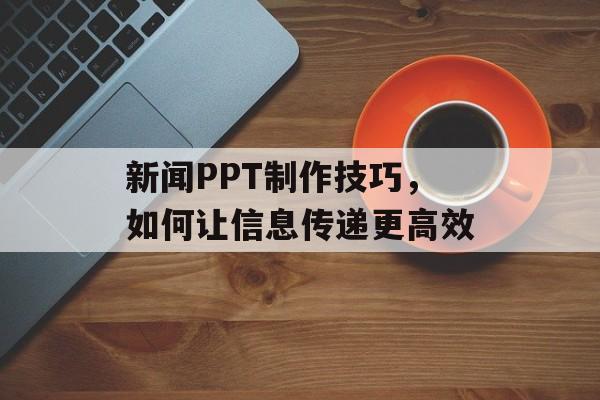 新闻PPT制作技巧，如何让信息传递更高效