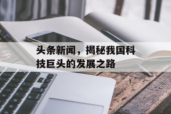 头条新闻,揭秘我国科技巨头的发展之路 头条新闻,揭秘我国科技巨头的发展之路