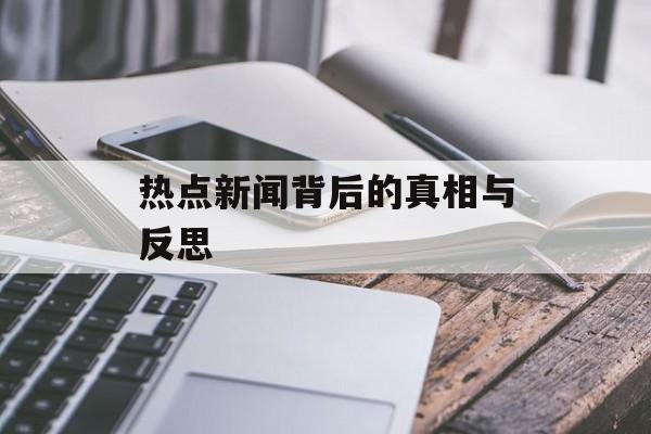 热点新闻背后的真相与反思