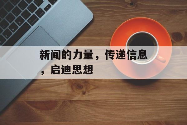新闻的力量，传递信息，启迪思想