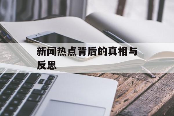 新闻热点背后的真相与反思 新闻热点背后的真相与反思
