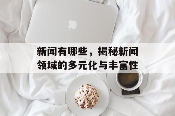 新闻有哪些,揭秘新闻领域的多元化与丰富性 新闻有哪些,揭秘新闻领域的多元化与丰富性