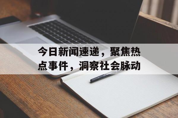 今日新闻速递，聚焦热点事件，洞察社会脉动