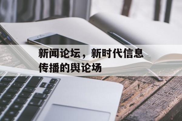 新闻论坛,新时代信息传播的舆论场 新闻论坛,新时代信息传播的舆论场