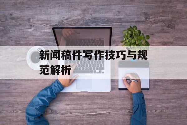新闻稿件写作技巧与规范解析