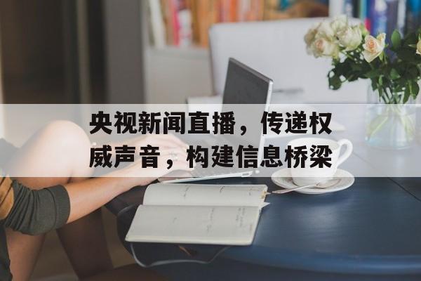 央视新闻直播,传递权威声音,构建信息桥梁 央视新闻直播,传递权威声音,构建信息桥梁