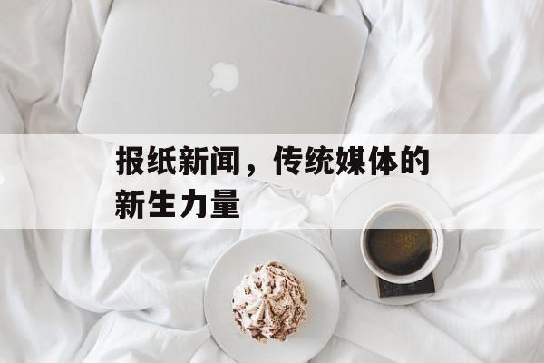 报纸新闻，传统媒体的新生力量