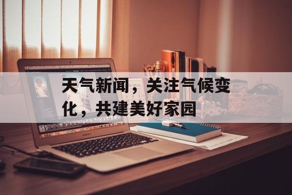 天气新闻,关注气候变化,共建美好家园 天气新闻,关注气候变化,共建美好家园