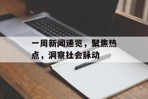 一周新闻速览,聚焦热点,洞察社会脉动 一周新闻速览,聚焦热点,洞察社会脉动