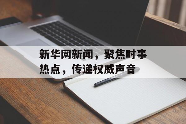 新华网新闻,聚焦时事热点,传递权威声音 新华网新闻,聚焦时事热点,传递权威声音