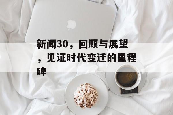 新闻30,回顾与展望,见证时代变迁的里程碑 新闻30,回顾与展望,见证时代变迁的里程碑