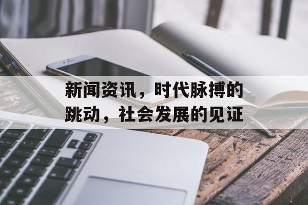 新闻资讯,时代脉搏的跳动,社会发展的见证 新闻资讯,时代脉搏的跳动,社会发展的见证