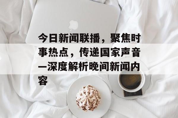 今日新闻联播，聚焦时事热点，传递国家声音—深度解析晚间新闻内容