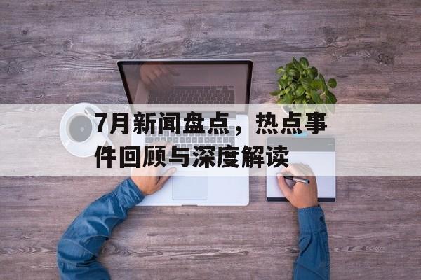 7月新闻盘点,热点事件回顾与深度解读 7月新闻盘点,热点事件回顾与深度解读