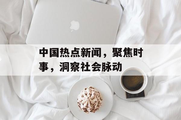 中国热点新闻，聚焦时事，洞察社会脉动
