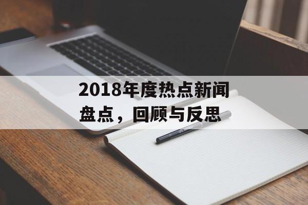 2018年度热点新闻盘点,回顾与反思 2018年度热点新闻盘点,回顾与反思