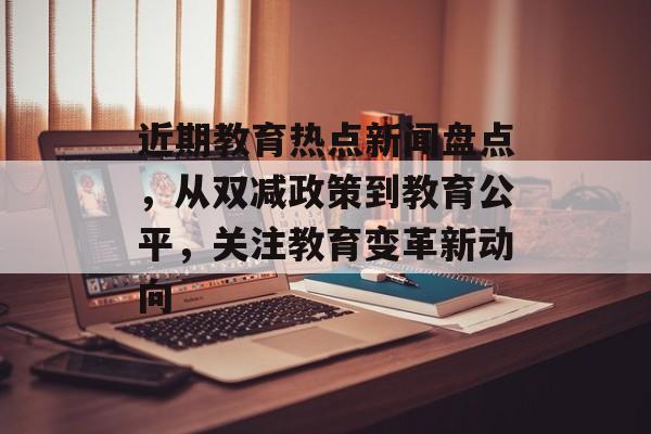近期教育热点新闻盘点,从双减政策到教育公平,关注教育变革新动向 近期教育热点新闻盘点,从双减政策到教育公平,关注教育变革新动向