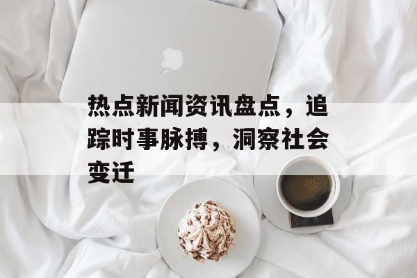 热点新闻资讯盘点，追踪时事脉搏，洞察社会变迁