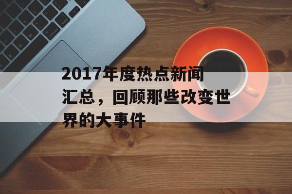 2017年度热点新闻汇总,回顾那些改变世界的大事件 2017年度热点新闻汇总,回顾那些改变世界的大事件