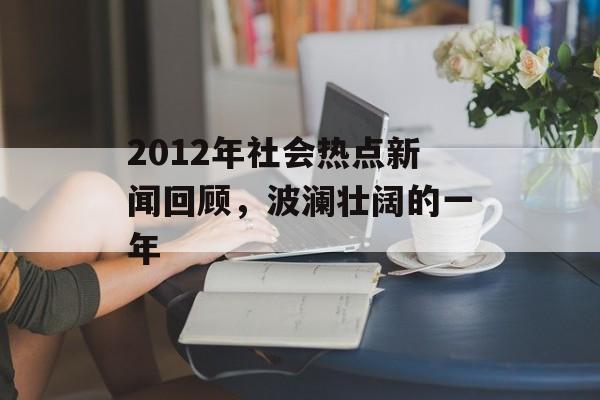 2012年社会热点新闻回顾,波澜壮阔的一年 2012年社会热点新闻回顾,波澜壮阔的一年
