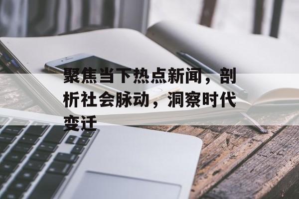 聚焦当下热点新闻,剖析社会脉动,洞察时代变迁 聚焦当下热点新闻,剖析社会脉动,洞察时代变迁