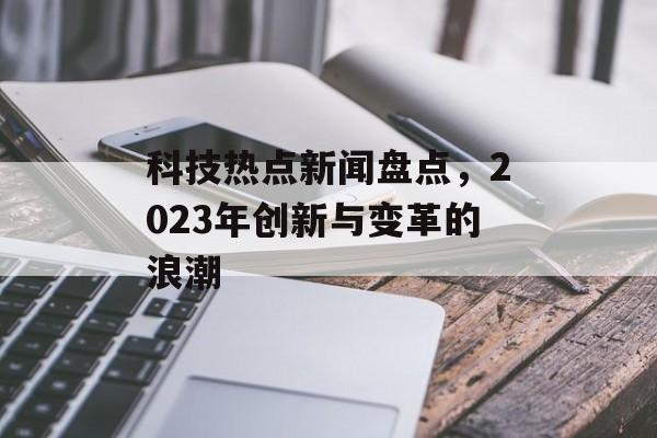 科技热点新闻盘点,2023年创新与变革的浪潮 科技热点新闻盘点,2023年创新与变革的浪潮