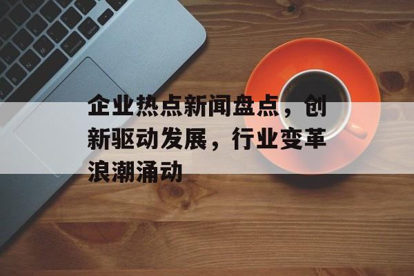 企业热点新闻盘点,创新驱动发展,行业变革浪潮涌动 企业热点新闻盘点,创新驱动发展,行业变革浪潮涌动