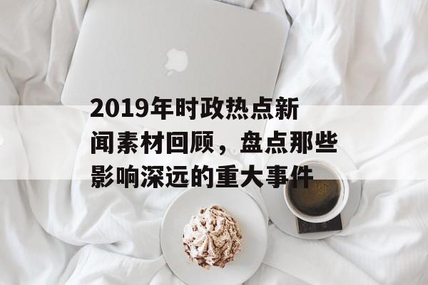 2019年时政热点新闻素材回顾,盘点那些影响深远的重大事件 2019年时政热点新闻素材回顾,盘点那些影响深远的重大事件