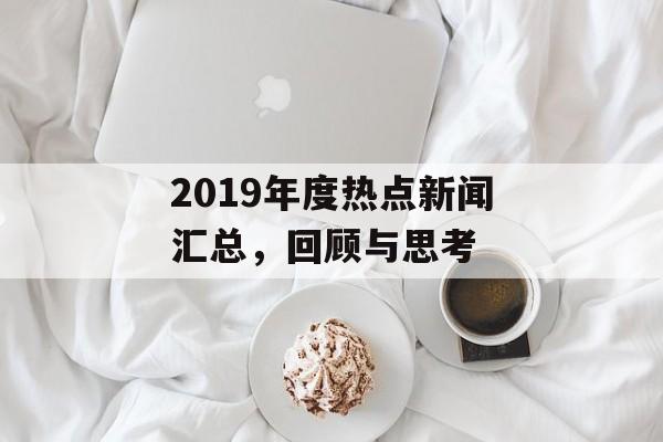 2019年度热点新闻汇总,回顾与思考 2019年度热点新闻汇总,回顾与思考