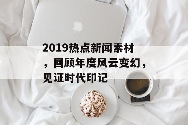 2019热点新闻素材,回顾年度风云变幻,见证时代印记 2019热点新闻素材,回顾年度风云变幻,见证时代印记