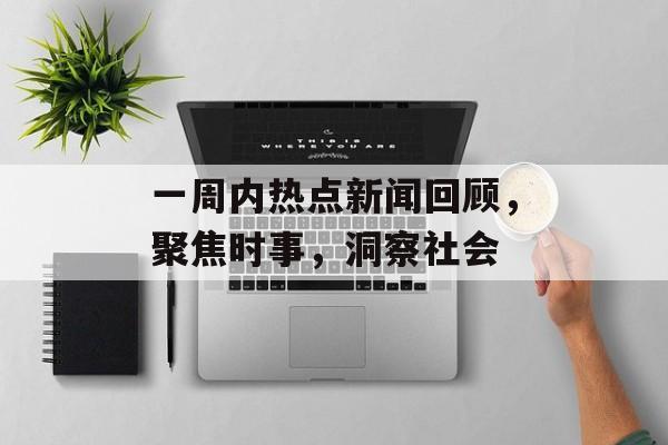 一周内热点新闻回顾,聚焦时事,洞察社会 一周内热点新闻回顾,聚焦时事,洞察社会