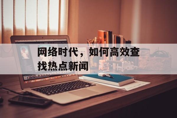 网络时代,如何高效查找热点新闻 网络时代,如何高效查找热点新闻