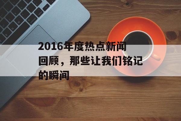 2016年度热点新闻回顾，那些让我们铭记的瞬间